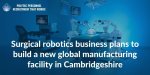 Surgical-robotics-business-plans-to-build-a-new-global-manufacturing-facility-in-Cambridgeshire.jpeg:cts:1:235